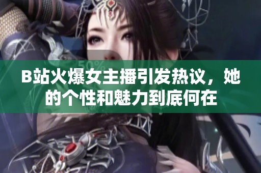 B站火爆女主播引发热议，她的个性和魅力到底何在