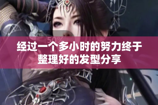 经过一个多小时的努力终于整理好的发型分享