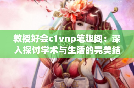 教授好会c1vnp笔趣阁：深入探讨学术与生活的完美结合