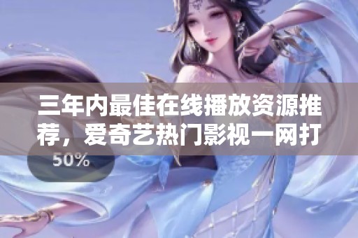 三年内最佳在线播放资源推荐，爱奇艺热门影视一网打尽
