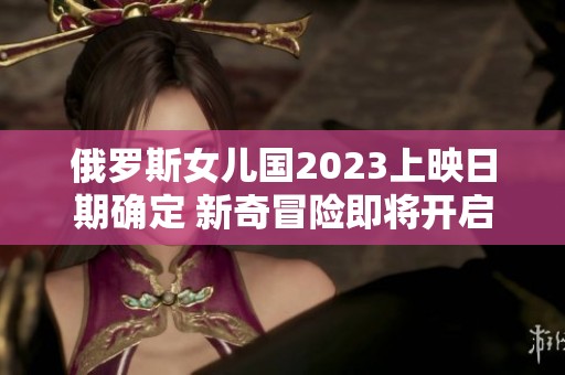 俄罗斯女儿国2023上映日期确定 新奇冒险即将开启