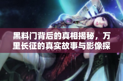 黑料门背后的真相揭秘，万里长征的真实故事与影像探索