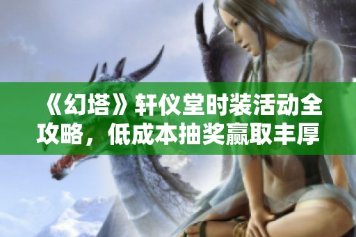 《幻塔》轩仪堂时装活动全攻略，低成本抽奖赢取丰厚奖励！