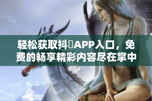 轻松获取抖抈APP入口，免费的畅享精彩内容尽在掌中