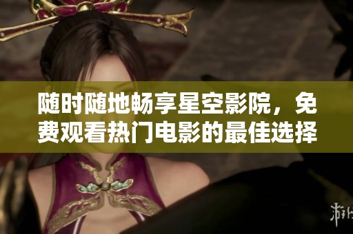 随时随地畅享星空影院，免费观看热门电影的最佳选择