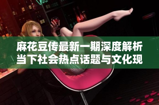 麻花豆传最新一期深度解析当下社会热点话题与文化现象