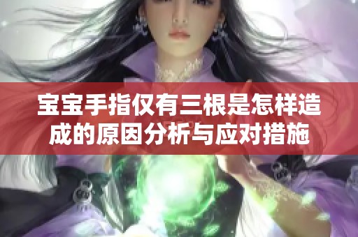 宝宝手指仅有三根是怎样造成的原因分析与应对措施