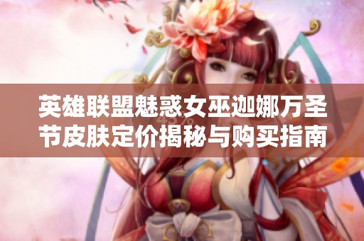 英雄联盟魅惑女巫迦娜万圣节皮肤定价揭秘与购买指南