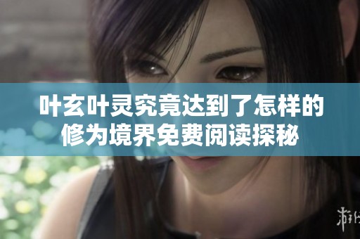 叶玄叶灵究竟达到了怎样的修为境界免费阅读探秘