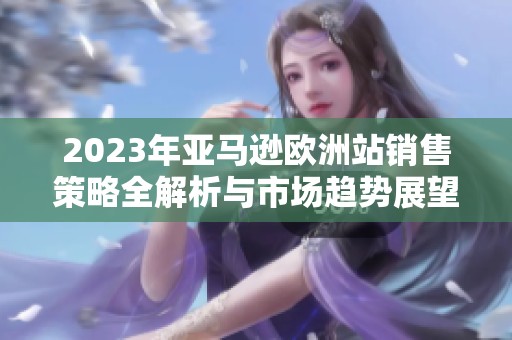 2023年亚马逊欧洲站销售策略全解析与市场趋势展望