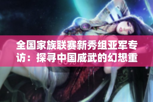 全国家族联赛新秀组亚军专访：探寻中国威武的幻想重逢之路