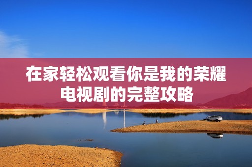 在家轻松观看你是我的荣耀电视剧的完整攻略