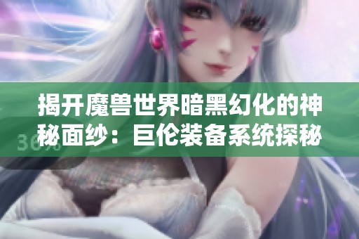 揭开魔兽世界暗黑幻化的神秘面纱：巨伦装备系统探秘