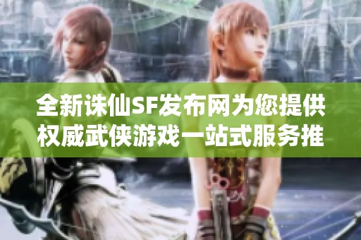 全新诛仙SF发布网为您提供权威武侠游戏一站式服务推荐