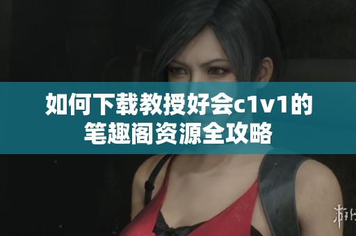 如何下载教授好会c1v1的笔趣阁资源全攻略