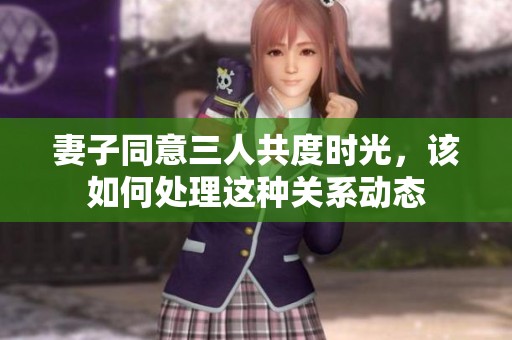 妻子同意三人共度时光，该如何处理这种关系动态