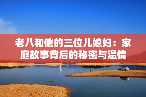 老八和他的三位儿媳妇：家庭故事背后的秘密与温情