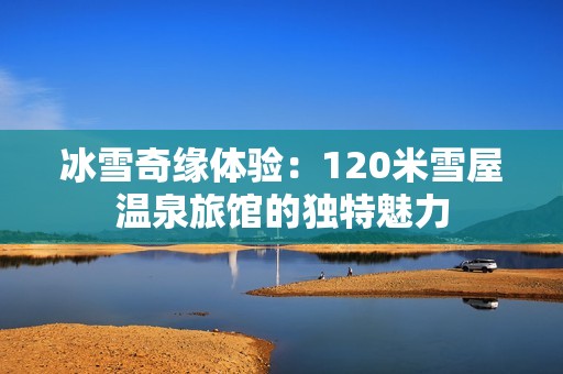 冰雪奇缘体验：120米雪屋温泉旅馆的独特魅力