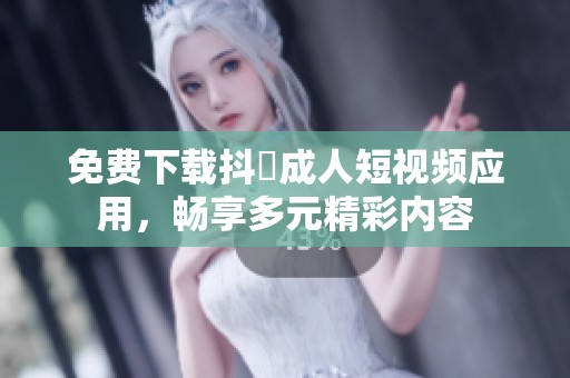 免费下载抖抈成人短视频应用，畅享多元精彩内容