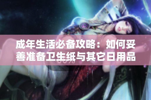 成年生活必备攻略：如何妥善准备卫生纸与其它日用品