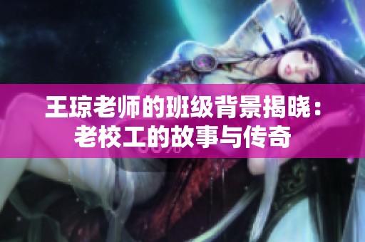 王琼老师的班级背景揭晓：老校工的故事与传奇