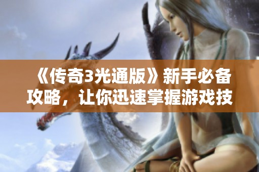 《传奇3光通版》新手必备攻略，让你迅速掌握游戏技巧与要领