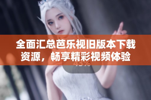 全面汇总芭乐视旧版本下载资源，畅享精彩视频体验