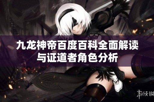九龙神帝百度百科全面解读与证道者角色分析