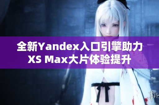 全新Yandex入口引擎助力XS Max大片体验提升