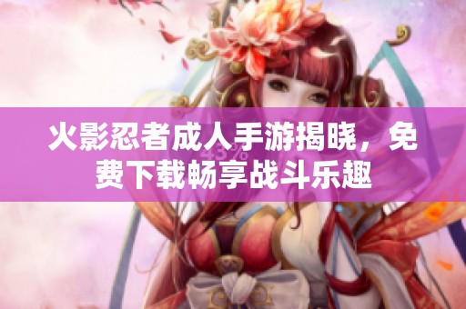 火影忍者成人手游揭晓，免费下载畅享战斗乐趣
