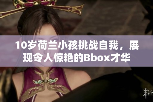 10岁荷兰小孩挑战自我，展现令人惊艳的Bbox才华