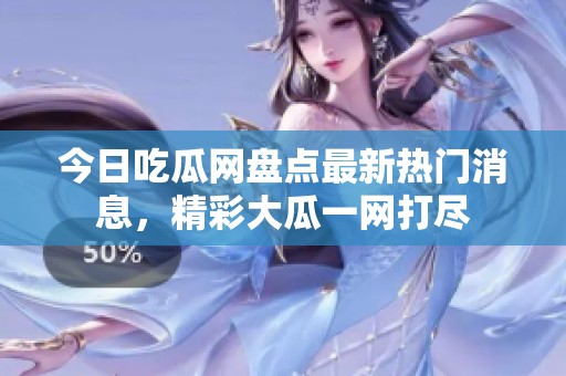 今日吃瓜网盘点最新热门消息，精彩大瓜一网打尽