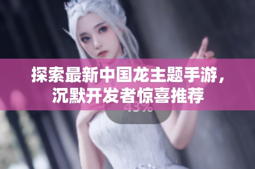 探索最新中国龙主题手游，沉默开发者惊喜推荐
