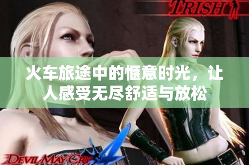 火车旅途中的惬意时光，让人感受无尽舒适与放松