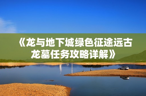 《龙与地下城绿色征途远古龙墓任务攻略详解》