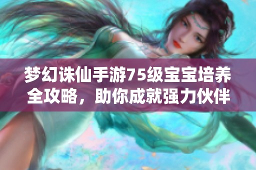 梦幻诛仙手游75级宝宝培养全攻略，助你成就强力伙伴