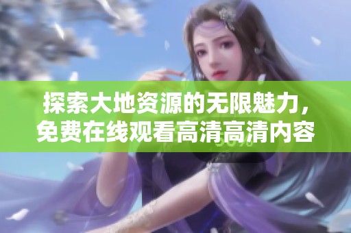 探索大地资源的无限魅力，免费在线观看高清高清内容