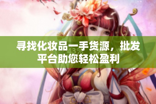 寻找化妆品一手货源，批发平台助您轻松盈利