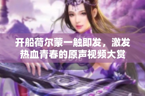 开船荷尔蒙一触即发，激发热血青春的原声视频大赏