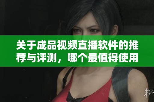 关于成品视频直播软件的推荐与评测，哪个最值得使用