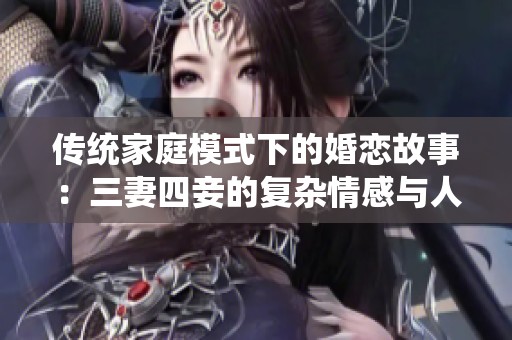 传统家庭模式下的婚恋故事：三妻四妾的复杂情感与人生选择