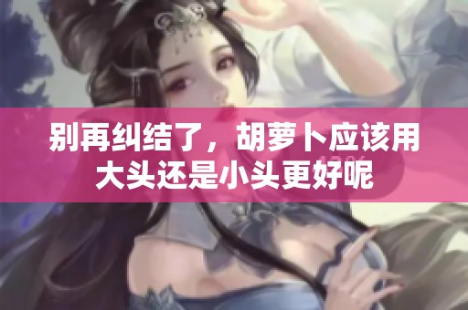 别再纠结了，胡萝卜应该用大头还是小头更好呢