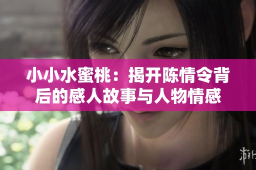 小小水蜜桃：揭开陈情令背后的感人故事与人物情感