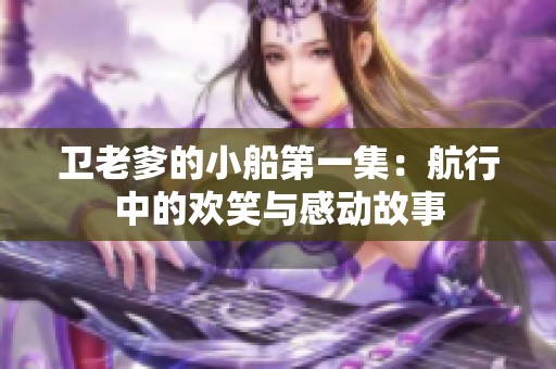 卫老爹的小船第一集：航行中的欢笑与感动故事