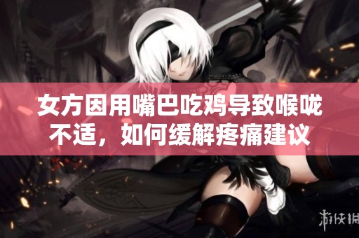 女方因用嘴巴吃鸡导致喉咙不适，如何缓解疼痛建议