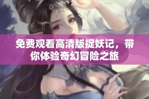 免费观看高清版捉妖记，带你体验奇幻冒险之旅
