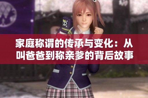 家庭称谓的传承与变化：从叫爸爸到称亲爹的背后故事