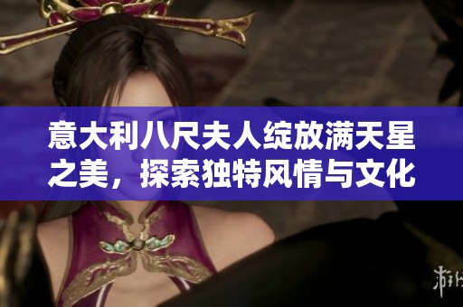 意大利八尺夫人绽放满天星之美，探索独特风情与文化魅力