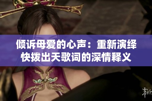 倾诉母爱的心声：重新演绎快拨出天歌词的深情释义