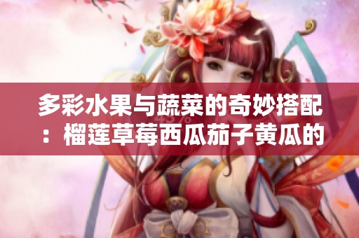 多彩水果与蔬菜的奇妙搭配：榴莲草莓西瓜茄子黄瓜的美味探索